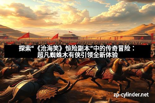 探索“《沧海笑》惊险副本”中的传奇冒险：超凡蜘蛛木有侠引领全新体验